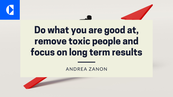 Do what you are good at, remove toxic people and focus on long term results