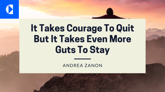It Takes Courage To Quit But It Takes Even More Guts To Stay
